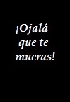 ¡Ojalá que te mueras! (C)
